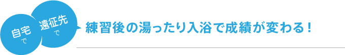 自宅で、遠征先で。練習後の湯ったり入浴で成績が変わる！