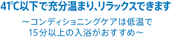 41℃以下で充分温まり、リラックスできます。～コンディショニングケアは低温で15分以上の入浴がおすすめ～