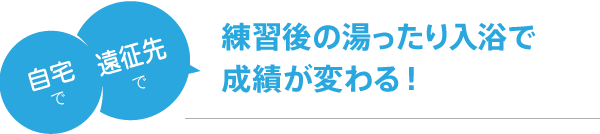 自宅で、遠征先で。練習後の湯ったり入浴で成績が変わる！